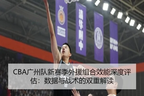 CBA广州队新赛季外援组合效能深度评估：数据与战术的双重解读
